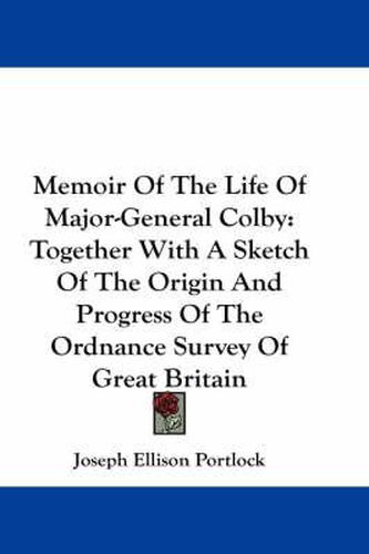 Cover image for Memoir of the Life of Major-General Colby: Together with a Sketch of the Origin and Progress of the Ordnance Survey of Great Britain