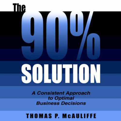 Cover image for The 90% Solution: A Consistent Approach to Optimal Business Decisions