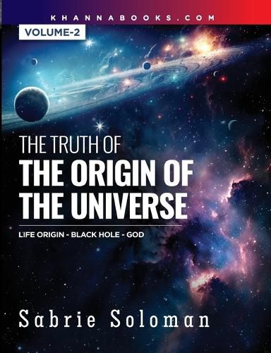 Cover image for THE TRUTH OF THE ORIGIN OF THE UNIVERSE THE ORIGIN OF LIFE IN THE UNIVERSE - THE BLACK HOLE AND GOD Volume 2