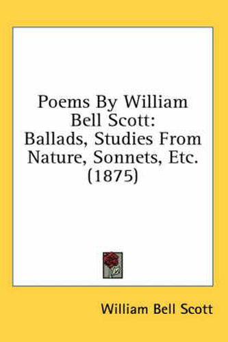 Poems by William Bell Scott: Ballads, Studies from Nature, Sonnets, Etc. (1875)