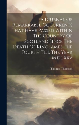Cover image for A Diurnal Of Remarkable Occurrents That Have Passed Within The Country Of Scotland Since The Death Of King James The Fourth Till The Year M.d.lxxv