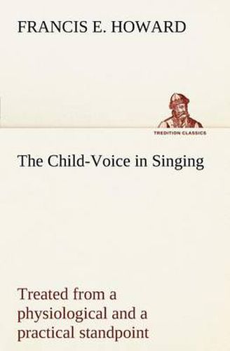 Cover image for The Child-Voice in Singing treated from a physiological and a practical standpoint and especially adapted to schools and boy choirs