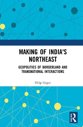 Cover image for Making of India's Northeast: Geopolitics of Borderland and Transnational Interactions