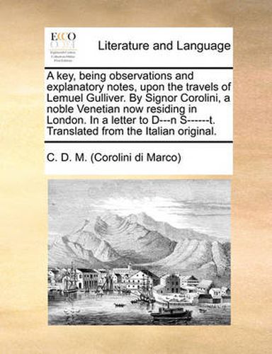 Cover image for A Key, Being Observations and Explanatory Notes, Upon the Travels of Lemuel Gulliver. by Signor Corolini, a Noble Venetian Now Residing in London. in a Letter to D---N S------T. Translated from the Italian Original.