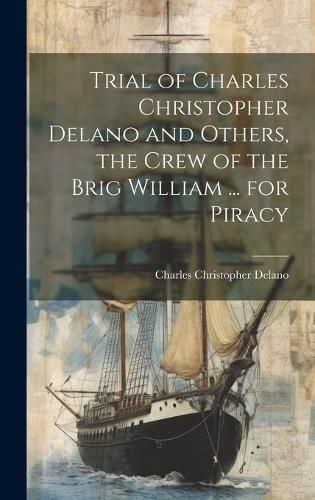 Cover image for Trial of Charles Christopher Delano and Others, the Crew of the Brig William ... for Piracy