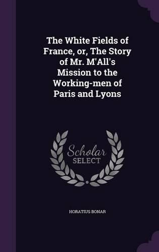 The White Fields of France, Or, the Story of Mr. M'All's Mission to the Working-Men of Paris and Lyons