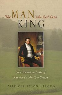 Cover image for The Man Who Had Been King: The American Exile of Napoleon's Brother Joseph