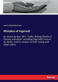 Cover image for Mistakes of Ingersoll: As shown by Rev. W.F. Crafts, Bishop Charles E. Cheney and other: including Ingersoll's lecture on Skulls, and his answer to Prof. Swing and other critics