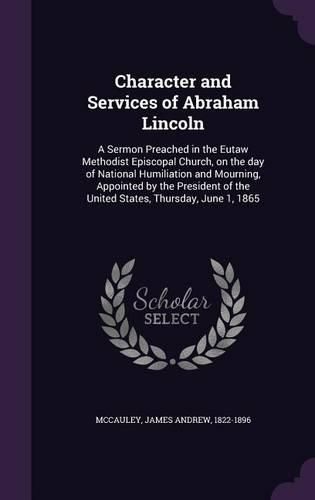 Cover image for Character and Services of Abraham Lincoln: A Sermon Preached in the Eutaw Methodist Episcopal Church, on the Day of National Humiliation and Mourning, Appointed by the President of the United States, Thursday, June 1, 1865