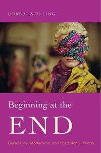 Cover image for Beginning at the End: Decadence, Modernism, and Postcolonial Poetry