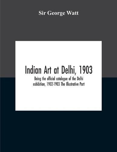 Indian Art At Delhi, 1903: Being The Offical Catalogue Of The Delhi Exhibition, 1902-1903 The Illustrative Part