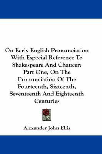 On Early English Pronunciation with Especial Reference to Shakespeare and Chaucer: Part One, on the Pronunciation of the Fourteenth, Sixteenth, Seventeenth and Eighteenth Centuries