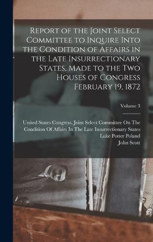 Cover image for Report of the Joint Select Committee to Inquire Into the Condition of Affairs in the Late Insurrectionary States, Made to the Two Houses of Congress February 19, 1872; Volume 3