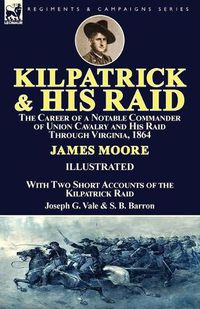 Cover image for Kilpatrick and His Raid: the Career of a Notable Commander of Union Cavalry and His Raid Through Virginia, 1864, With Two Short Accounts of the Kilpatrick Raid