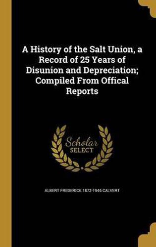 A History of the Salt Union, a Record of 25 Years of Disunion and Depreciation; Compiled from Offical Reports