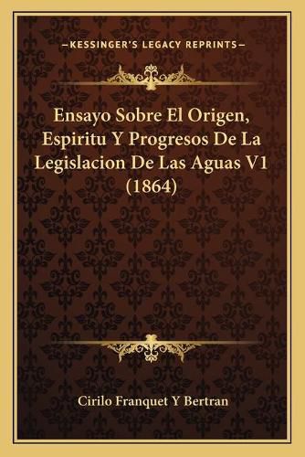 Cover image for Ensayo Sobre El Origen, Espiritu y Progresos de La Legislacion de Las Aguas V1 (1864)