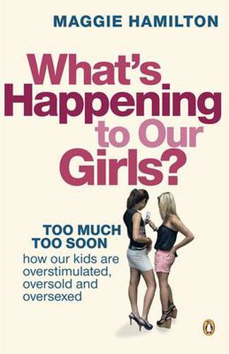 Cover image for What's Happening to Our Girls?: Too Much Too Soon. How Our Kids Are Overstimulated, Oversold and Oversexed