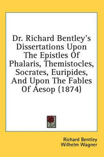 Dr. Richard Bentley's Dissertations Upon the Epistles of Phalaris, Themistocles, Socrates, Euripides, and Upon the Fables of Aesop (1874)