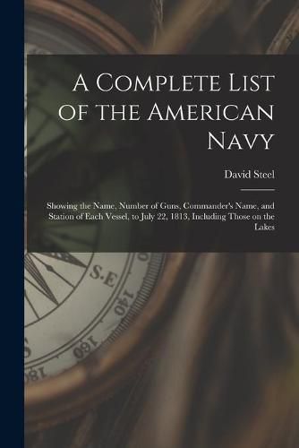 A Complete List of the American Navy [microform]: Showing the Name, Number of Guns, Commander's Name, and Station of Each Vessel, to July 22, 1813, Including Those on the Lakes