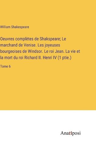 Cover image for Oeuvres completes de Shakspeare; Le marchand de Venise. Les joyeuses bourgeoises de Windsor. Le roi Jean. La vie et la mort du roi Richard II. Henri IV (1 ptie.)