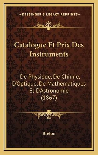 Catalogue Et Prix Des Instruments: de Physique, de Chimie, D'Optique, de Mathematiques Et D'Astronomie (1867)