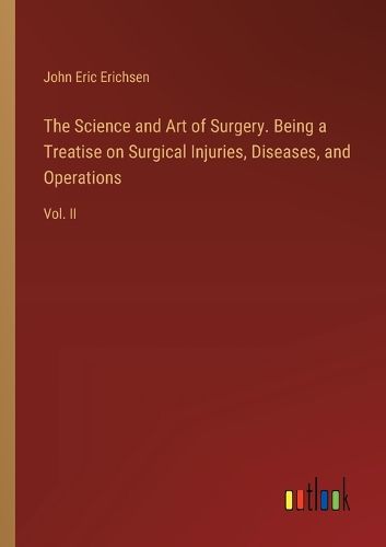 The Science and Art of Surgery. Being a Treatise on Surgical Injuries, Diseases, and Operations