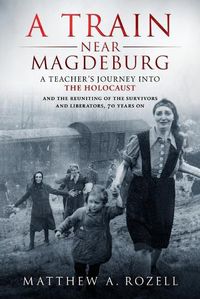 Cover image for A Train Near Magdeburg: A Teacher's Journey into the Holocaust, and the reuniting of the survivors and liberators, 70 years on