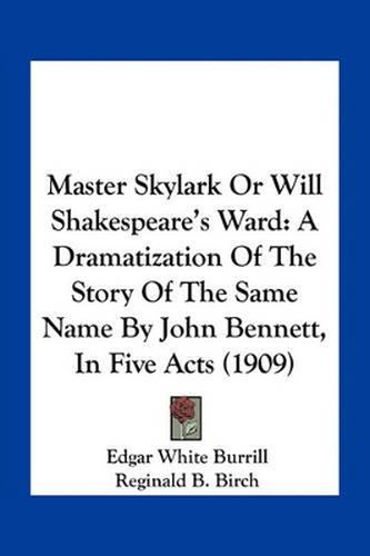 Master Skylark or Will Shakespeare's Ward: A Dramatization of the Story of the Same Name by John Bennett, in Five Acts (1909)