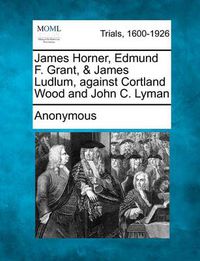 Cover image for James Horner, Edmund F. Grant, & James Ludlum, Against Cortland Wood and John C. Lyman