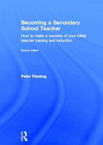 Becoming a Secondary School Teacher: How to Make a Success of your Initial Teacher Training and Induction