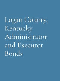 Cover image for Logan County, Kentucky Administrator and Executor Bonds