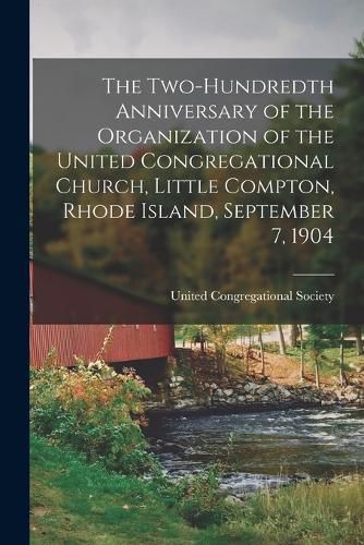 Cover image for The Two-hundredth Anniversary of the Organization of the United Congregational Church, Little Compton, Rhode Island, September 7, 1904
