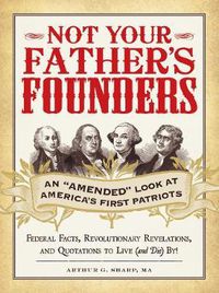 Cover image for Not Your Father's Founders: An  Amended  Look at America's First Patriots: Federal Facts, Revolutionary Revelations, and Quotations to Live (and Die) By!