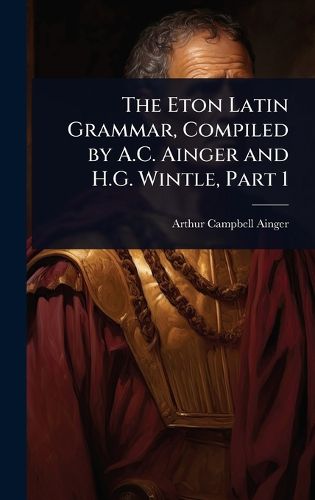 Cover image for The Eton Latin Grammar, Compiled by A.C. Ainger and H.G. Wintle, Part 1