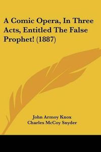 Cover image for A Comic Opera, in Three Acts, Entitled the False Prophet! (1887)