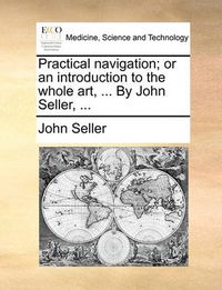 Cover image for Practical Navigation; Or an Introduction to the Whole Art, ... by John Seller, ...