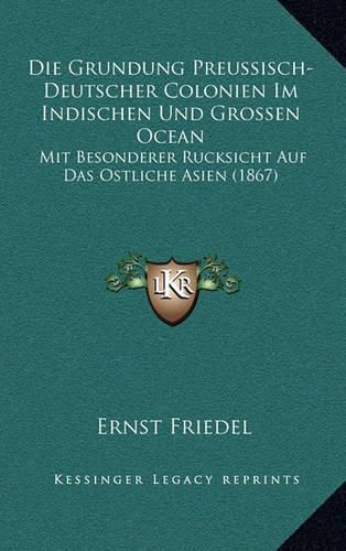 Die Grundung Preussisch-Deutscher Colonien Im Indischen Und Grossen Ocean: Mit Besonderer Rucksicht Auf Das Ostliche Asien (1867)