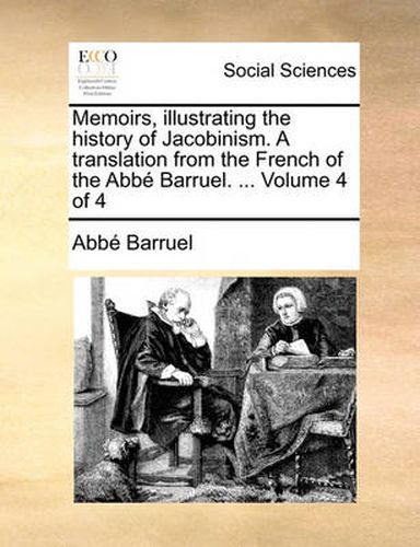 Memoirs, Illustrating the History of Jacobinism. a Translation from the French of the ABBE Barruel. ... Volume 4 of 4