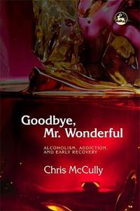 Cover image for Goodbye, Mr. Wonderful: Alcoholism, Addiction and Early Recovery