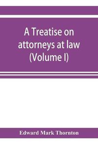 Cover image for A treatise on attorneys at law (Volume I)