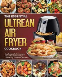 Cover image for The Essential Ultrean Air Fryer Cookbook: Easy Recipes forfor Everyone Around the World with Tips & Tricks to Fry, Grill, Roast, and Bake