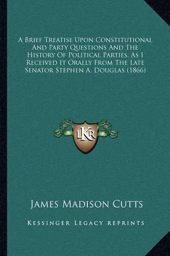 A Brief Treatise Upon Constitutional and Party Questions and the History of Political Parties, as I Received It Orally from the Late Senator Stephen A. Douglas (1866)