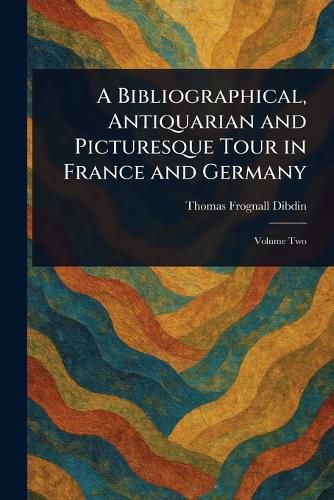 Cover image for A Bibliographical, Antiquarian and Picturesque Tour in France and Germany