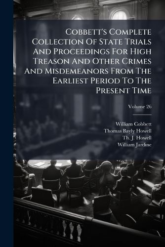 Cover image for Cobbett's Complete Collection of State Trials and Proceedings for High Treason and Other Crimes and Misdemeanors from the Earliest Period to the Present Time: With Notes and Other Illustrations, Volume 26