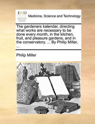 The Gardeners Kalendar, Directing What Works Are Necessary to Be Done Every Month, in the Kitchen, Fruit, and Pleasure Gardens, and in the Conservatory. ... by Philip Miller, ...