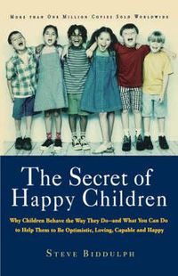 Cover image for The Secret of Happy Children: Why Children Behave the Way They Do--and What You Can Do to Help Them to Be Optimistic, Loving, Capable, and H