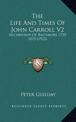 Cover image for The Life and Times of John Carroll V2 the Life and Times of John Carroll V2: Archbishop of Baltimore 1735-1815 (1922) Archbishop of Baltimore 1735-1815 (1922)