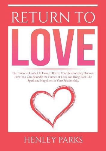 Cover image for Return To Love: : The Essential Guide On How to Revive Your Relationship, Discover How You Can Rekindle the Flames of Love and Bring Back The Spark and Happiness in Your Relationship