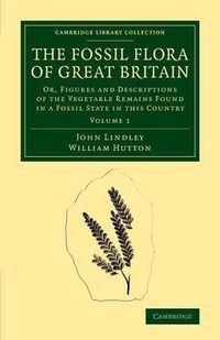 Cover image for The Fossil Flora of Great Britain: Or, Figures and Descriptions of the Vegetable Remains Found in a Fossil State in this Country