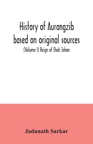 Cover image for History of Aurangzib based on original sources (Volume I) Reign of Shah Jahan